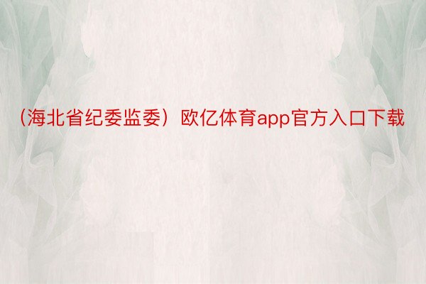 （海北省纪委监委）欧亿体育app官方入口下载