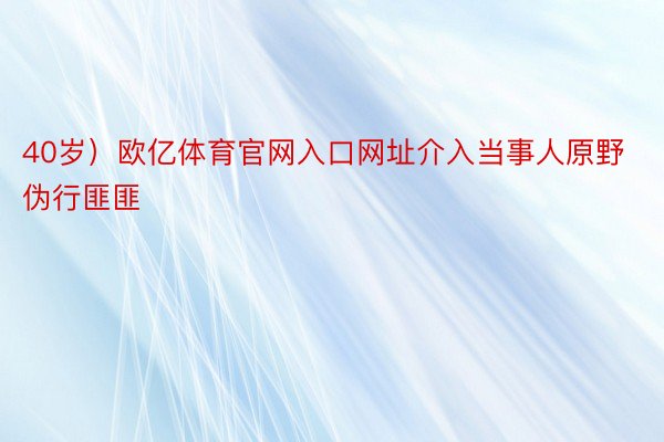 40岁）欧亿体育官网入口网址介入当事人原野伪行匪匪