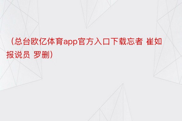 （总台欧亿体育app官方入口下载忘者 崔如 报说员 罗删）