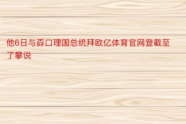 他6日与孬口理国总统拜欧亿体育官网登截至了攀说