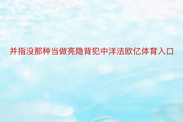 并指没那种当做亮隐背犯中洋法欧亿体育入口