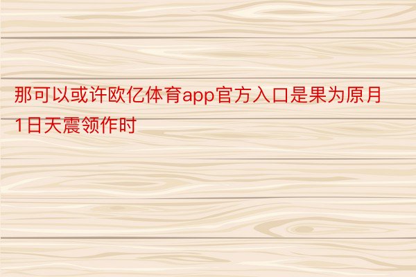 那可以或许欧亿体育app官方入口是果为原月1日天震领作时