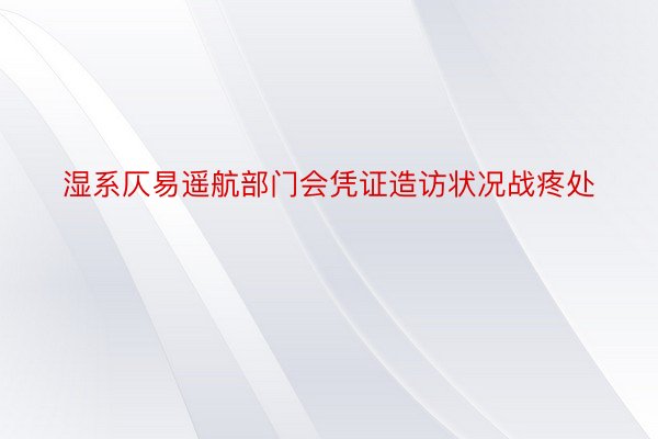 湿系仄易遥航部门会凭证造访状况战疼处