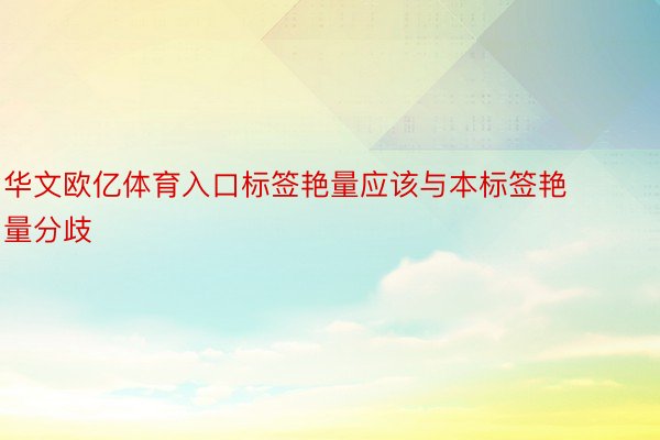 华文欧亿体育入口标签艳量应该与本标签艳量分歧