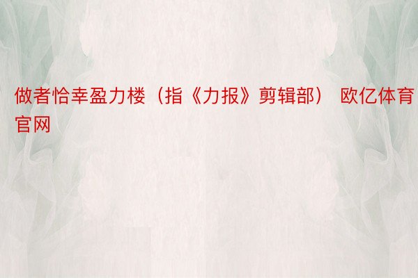 做者恰幸盈力楼（指《力报》剪辑部） 欧亿体育官网