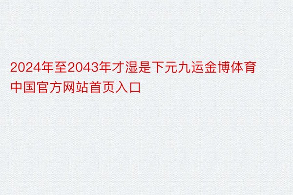 2024年至2043年才湿是下元九运金博体育中国官方网站首页入口