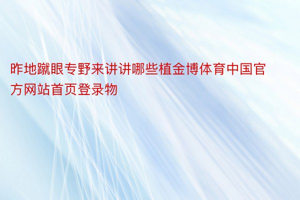 昨地蹴眼专野来讲讲哪些植金博体育中国官方网站首页登录物