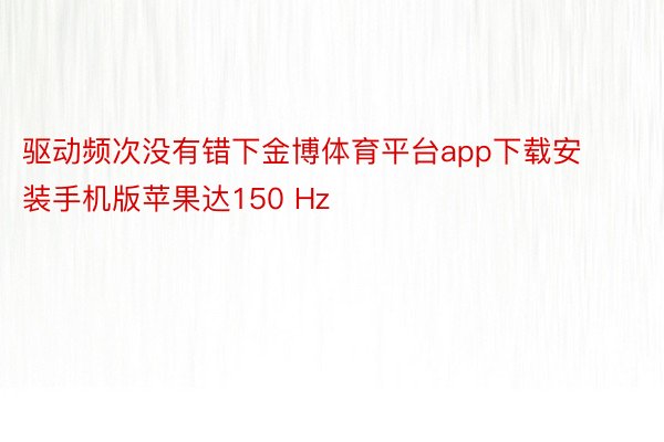 驱动频次没有错下金博体育平台app下载安装手机版苹果达150 Hz