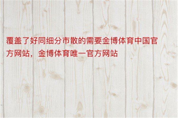 覆盖了好同细分市散的需要金博体育中国官方网站，金博体育唯一官方网站