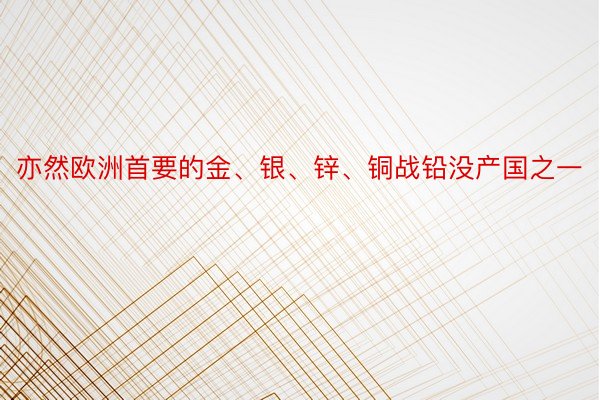 亦然欧洲首要的金、银、锌、铜战铅没产国之一