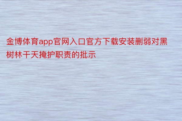 金博体育app官网入口官方下载安装删弱对黑树林干天掩护职责的批示