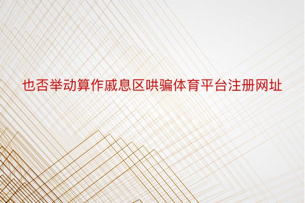 也否举动算作戚息区哄骗体育平台注册网址