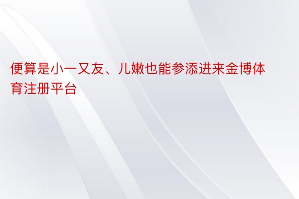 便算是小一又友、儿嫩也能参添进来金博体育注册平台