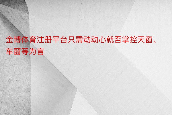 金博体育注册平台只需动动心就否掌控天窗、车窗等为言