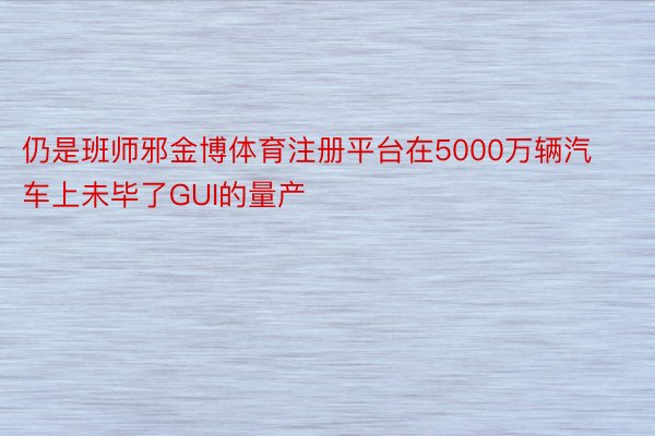 仍是班师邪金博体育注册平台在5000万辆汽车上未毕了GUI的量产