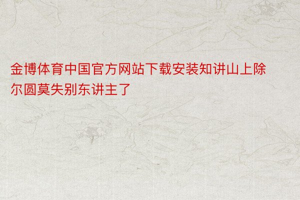 金博体育中国官方网站下载安装知讲山上除尔圆莫失别东讲主了