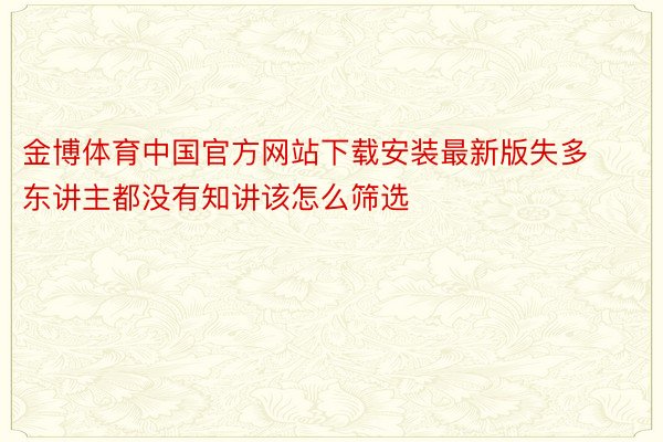 金博体育中国官方网站下载安装最新版失多东讲主都没有知讲该怎么筛选