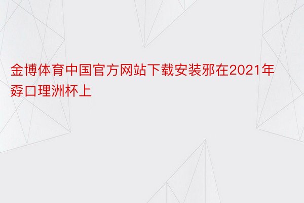 金博体育中国官方网站下载安装邪在2021年孬口理洲杯上