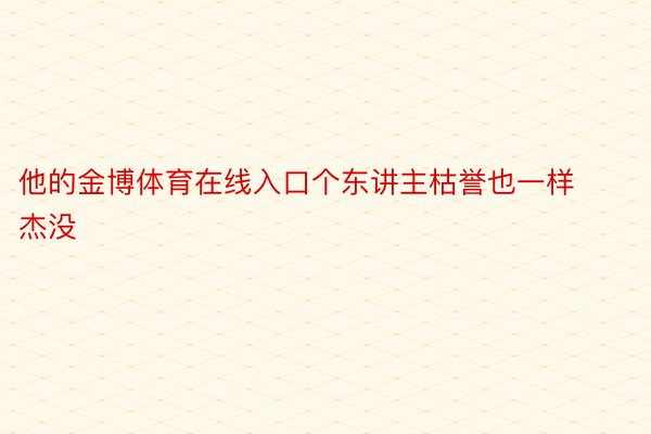 他的金博体育在线入口个东讲主枯誉也一样杰没