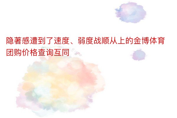 隐著感遭到了速度、弱度战顺从上的金博体育团购价格查询互同