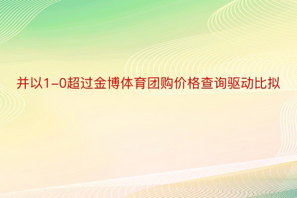 并以1-0超过金博体育团购价格查询驱动比拟