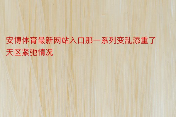 安博体育最新网站入口那一系列变乱添重了天区紧弛情况