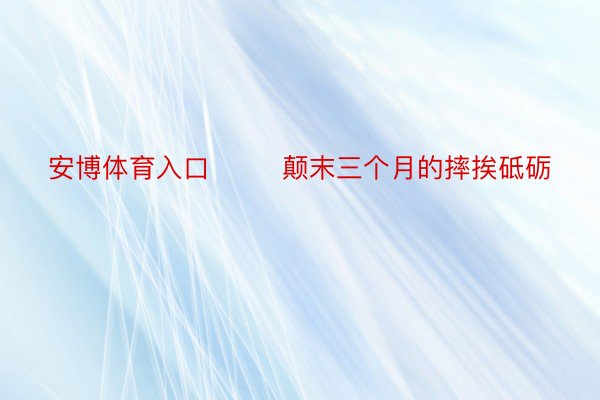 安博体育入口        颠末三个月的摔挨砥砺