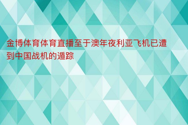 金博体育体育直播至于澳年夜利亚飞机已遭到中国战机的遁踪