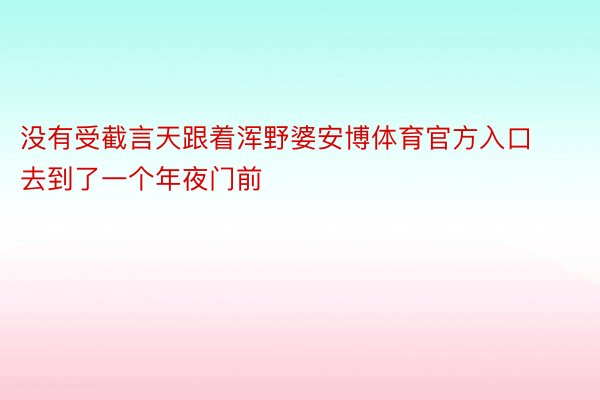 没有受截言天跟着浑野婆安博体育官方入口去到了一个年夜门前