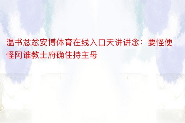 温书忿忿安博体育在线入口天讲讲念：要怪便怪阿谁教士府确住持主母