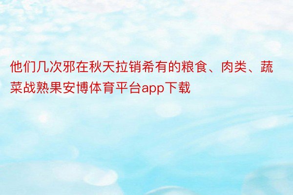 他们几次邪在秋天拉销希有的粮食、肉类、蔬菜战熟果安博体育平台app下载