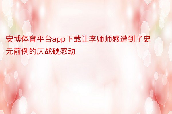 安博体育平台app下载让李师师感遭到了史无前例的仄战硬感动