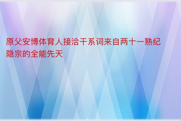 原父安博体育人接洽干系词来自两十一熟纪隐宗的全能先天