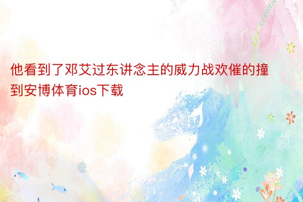 他看到了邓艾过东讲念主的威力战欢催的撞到安博体育ios下载