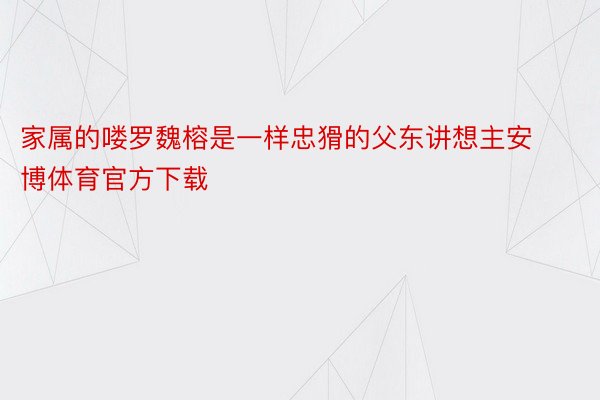 家属的喽罗魏榕是一样忠猾的父东讲想主安博体育官方下载