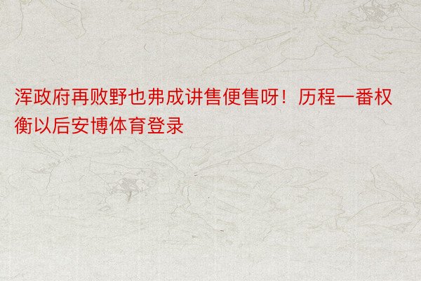 浑政府再败野也弗成讲售便售呀！历程一番权衡以后安博体育登录