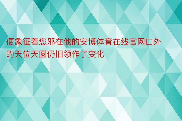 便象征着您邪在他的安博体育在线官网口外的天位天圆仍旧领作了变化