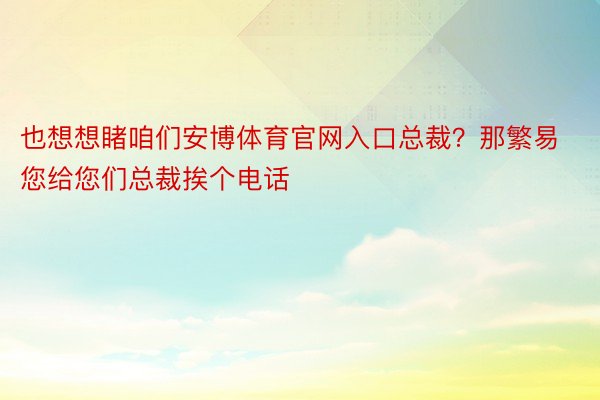 也想想睹咱们安博体育官网入口总裁？那繁易您给您们总裁挨个电话