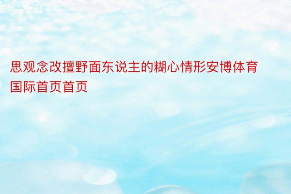 思观念改擅野面东说主的糊心情形安博体育国际首页首页