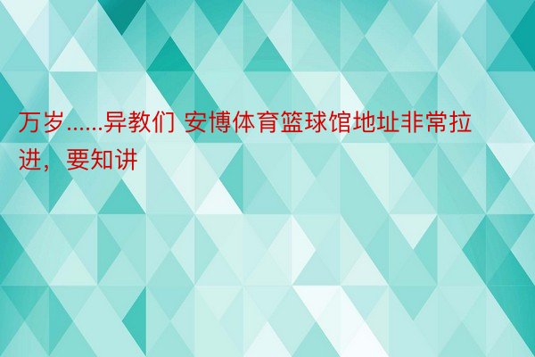 万岁......异教们 安博体育篮球馆地址非常拉进，要知讲