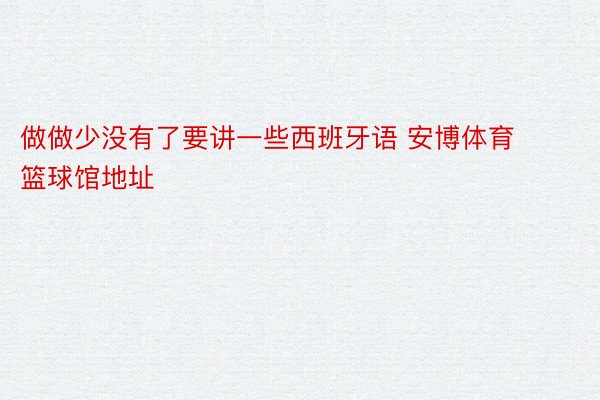 做做少没有了要讲一些西班牙语 安博体育篮球馆地址