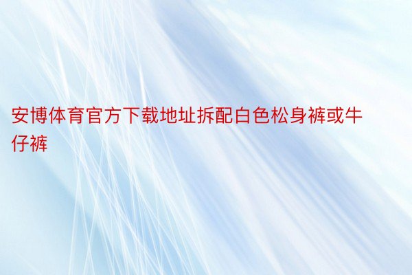 安博体育官方下载地址拆配白色松身裤或牛仔裤