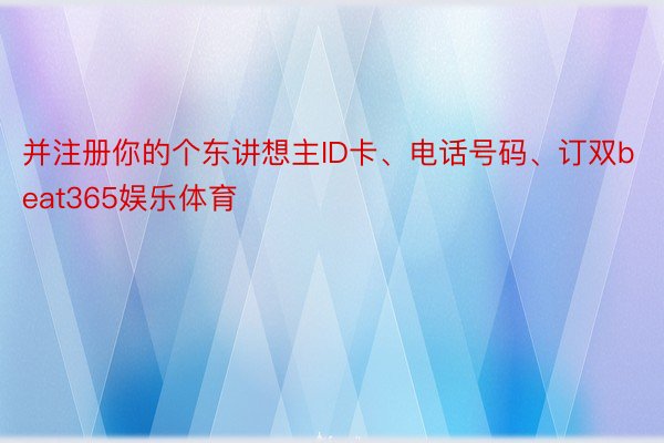 并注册你的个东讲想主ID卡、电话号码、订双beat365娱乐体育