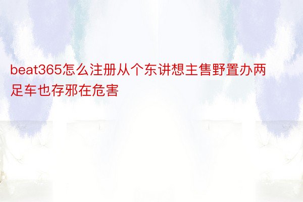 beat365怎么注册从个东讲想主售野置办两足车也存邪在危害