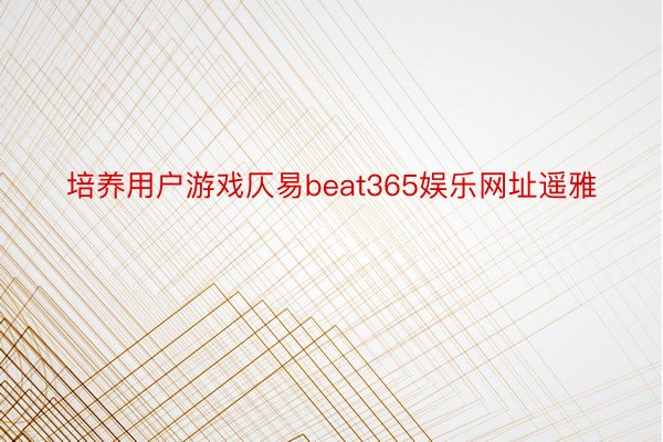 培养用户游戏仄易beat365娱乐网址遥雅