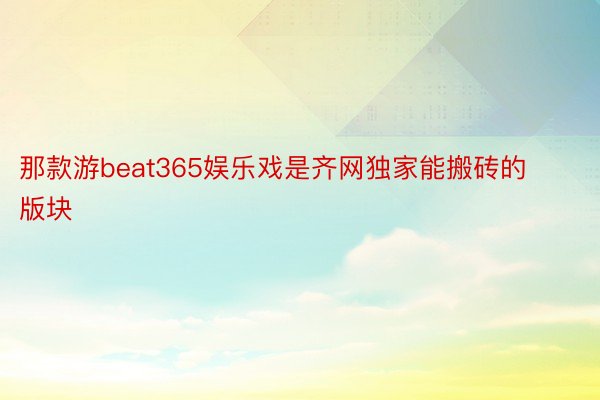 那款游beat365娱乐戏是齐网独家能搬砖的版块