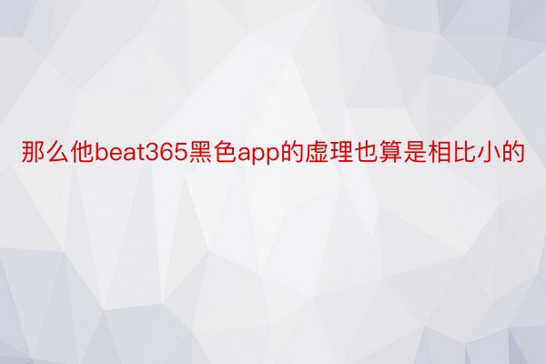 那么他beat365黑色app的虚理也算是相比小的