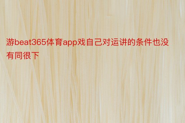 游beat365体育app戏自己对运讲的条件也没有同很下