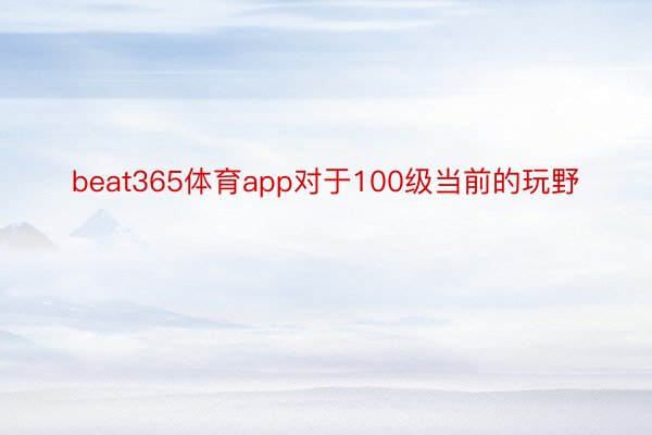 beat365体育app对于100级当前的玩野