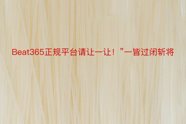 Beat365正规平台请让一让！”一皆过闭斩将